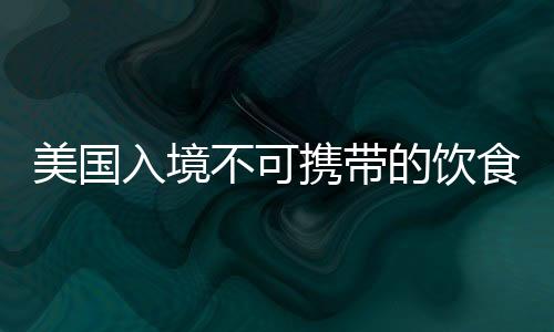 美国入境不可携带的饮食类物品 美国签证办理的成功要诀