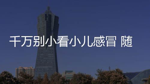 千万别小看小儿感冒 随便一个后遗症都够孩子受