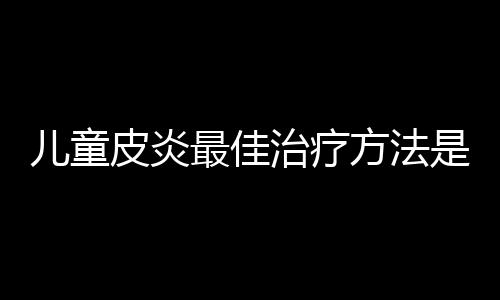 儿童皮炎最佳治疗方法是什么？