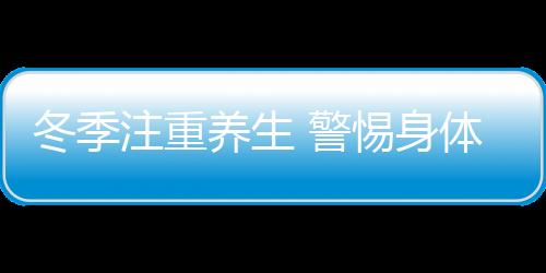 冬季注重养生 警惕身体“感冒”