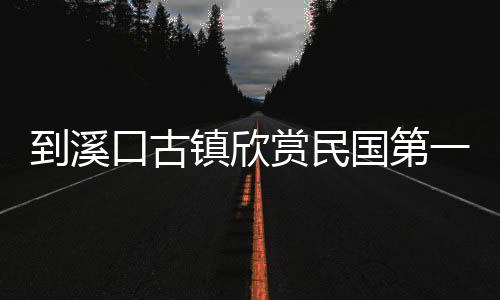 到溪口古镇欣赏民国第一镇