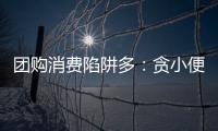 团购消费陷阱多：贪小便宜吃大亏后患无穷