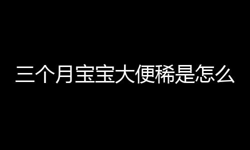 三个月宝宝大便稀是怎么回事