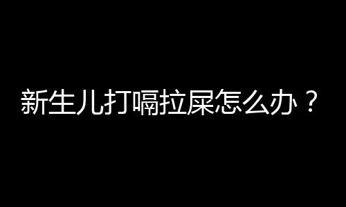 新生儿打嗝拉屎怎么办？