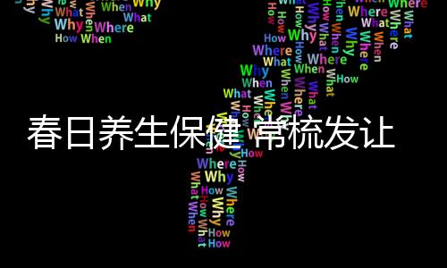 春日养生保健 常梳发让阳气升发百脉畅通