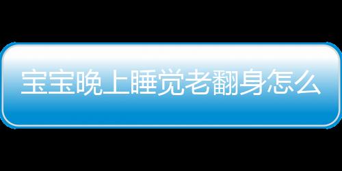 宝宝晚上睡觉老翻身怎么办 进来看看就知道了