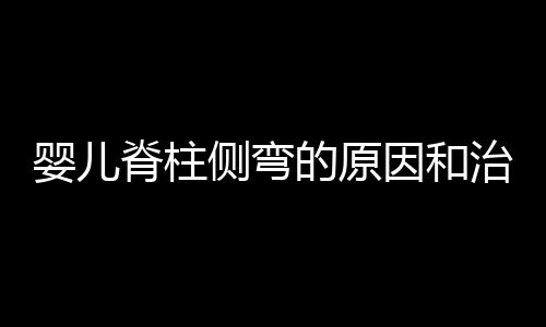 婴儿脊柱侧弯的原因和治疗