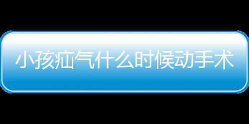 小孩疝气什么时候动手术比较好？